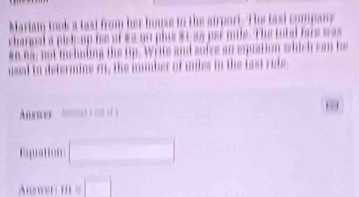 Mariam mook a tast from her hope in the airport. The tasi sompany 
charged a piek up ies of as no plus $1 ss par mile. The total hare was 
* 8.64, not ieluding the tip. Write and sofee an equation which can be 
ussal in determins 7, the mumber of miles in the tast ride 
A
88
Equation □ 
Anwert i=□ □ 