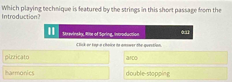 Which playing technique is featured by the strings in this short passage from the
Introduction?
I Stravinsky, Rite of Spring, Introduction
0:12
Click or tap a choice to answer the question.
pizzicato arco
harmonics double-stopping