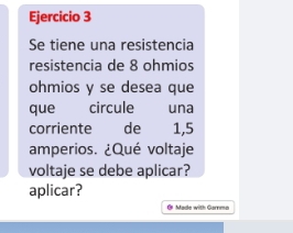 Se tiene una resistencia 
resistencia de 8 ohmios
ohmios y se desea que 
que circule una 
corriente de 1,5
amperios. ¿Qué voltaje 
voltaje se debe aplicar? 
aplicar? 
O Made with Garrmo