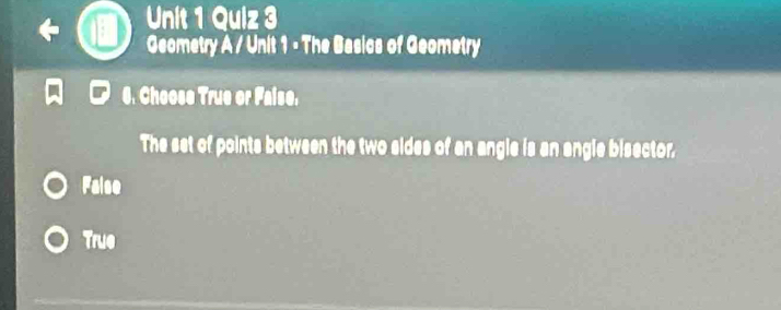 Geometry A / Unit 1 - The Basics of Geometry
6. Choose True or Faise.
The set of points between the two sides of an angle is an angle bisector.
False
True