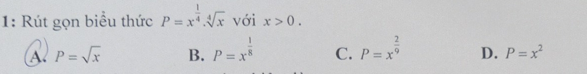 1: Rút gọn biểu thức P=x^(frac 1)4.sqrt[4](x) với x>0.
A. P=sqrt(x) B. P=x^(frac 1)8
C. P=x^(frac 2)9
D. P=x^2