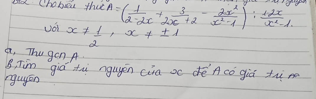 grgeen 
ad Chobieu thut A=( 1/2-2x +2 3/x+2 - 2x^2/x^2-1 ): 12x/x^2-1 
Uoi x!=  1/2 , x!= ± 1
a, Thugon A. 
B, Tim giá th ngugén cia oc dé Acó giá th 
rguyen