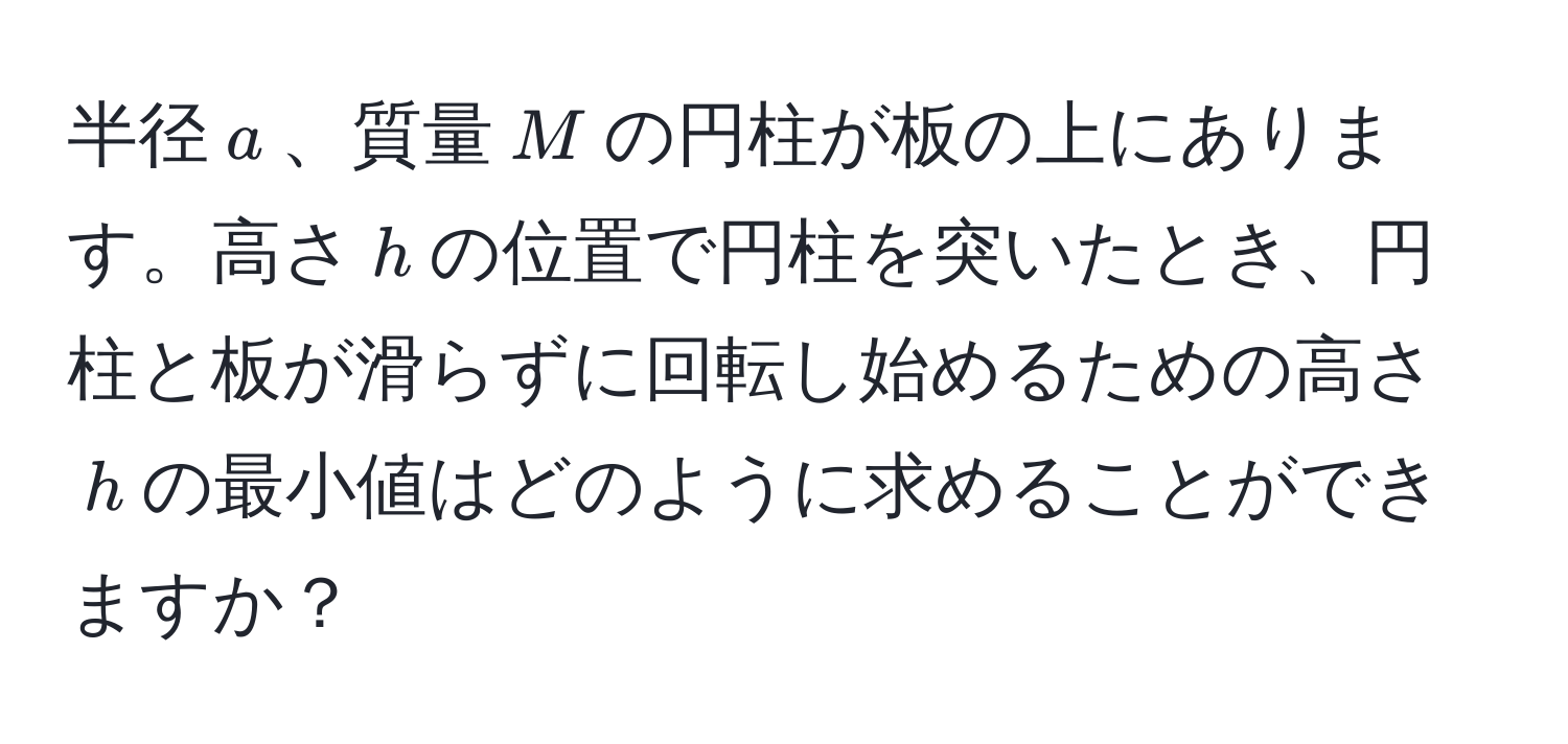 半径$a$、質量$M$の円柱が板の上にあります。高さ$h$の位置で円柱を突いたとき、円柱と板が滑らずに回転し始めるための高さ$h$の最小値はどのように求めることができますか？