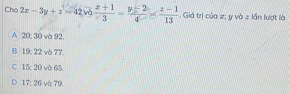 Cho 2x-3y+z=42 và  (x+1)/3 = (y-2)/4 = (z-1)/13 . Giá trị của x; y và z lần lượt là
A 20; 30 và 92.
B 19; 22 và 77.
C 15; 20 và 65.
D 17; 26 và 79.