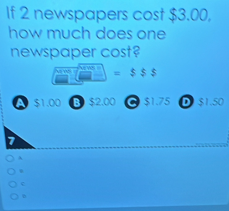 If 2 newspapers cost $3.00,
how much does one 
newspaper cost?
EIS =$$5
A $1.00 B $2.00 @ $1.75 D $1.50
7
A
B
C
D