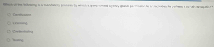 Which of the following is a mandatory process by which a government agency grants permission to an individual to perform a certain occupation?
Carfication
Licersing
Credentiaing
Resing