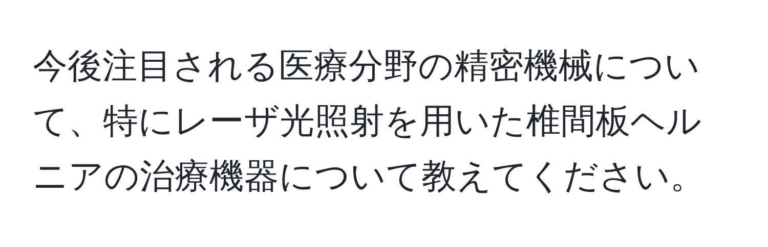 今後注目される医療分野の精密機械について、特にレーザ光照射を用いた椎間板ヘルニアの治療機器について教えてください。