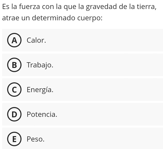 Es la fuerza con la que la gravedad de la tierra,
atrae un determinado cuerpo:
A Calor.
B Trabajo.
Energía.
Potencia.
Peso.