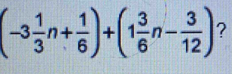 (-3 1/3 n+ 1/6 )+(1 3/6 n- 3/12 ) ?