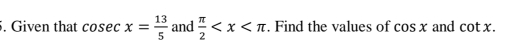 Given that cos ecx= 13/5  and  π /2  . Find the values of cos x and cot x.