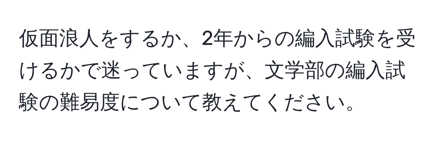 仮面浪人をするか、2年からの編入試験を受けるかで迷っていますが、文学部の編入試験の難易度について教えてください。