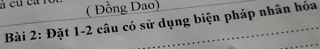 à cu ca r 
( Đồng Dao) 
Bài 2: Đặt 1-2 câu có sử dụng biện pháp nhân hóa