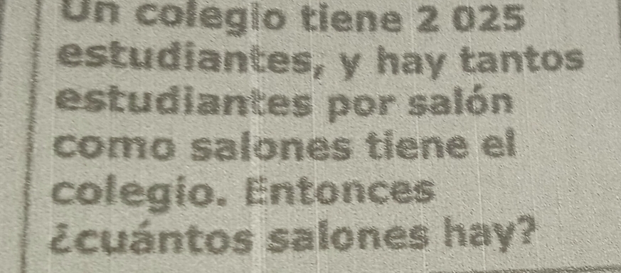 Un colegío tiene 2 025
estudiantes, y hay tantos 
estudiantes por salón 
como salones tiene el 
colegío. Entonces 
¿cuántos salones hay?