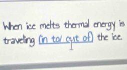 When ice melts thermal energy is 
traveling (in to/ out of) the ice.