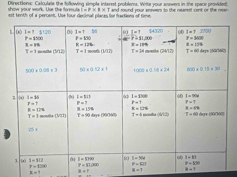 Directions; Calculate the following simple interest problems. Write your answers in the space provided;
show your work. Use the formula I=P* R* T and round your answers to the nearest cent or the near-
est tenth of a percent. Use four decimal places for fractions of time.
R=?
R=7
R=?
R=?