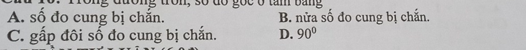 ng tron, số đó gọc ở tam bằng
A. số đo cung bị chắn. B. nửa số đo cung bị chắn.
C. gấp đôi số đo cung bị chắn. D. 90°