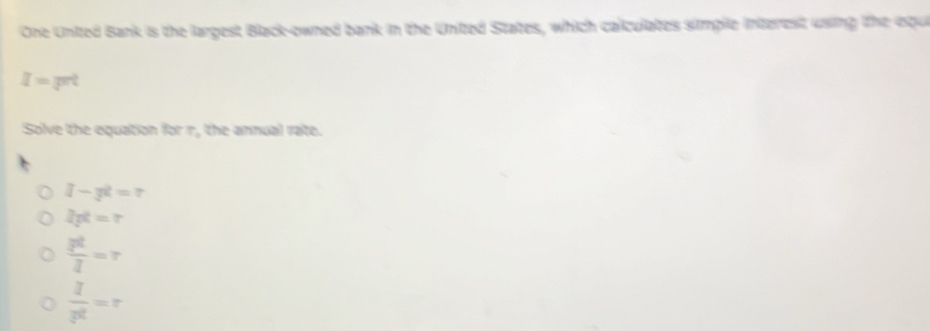 One United Bank is the largest Black-owned bark in the United States, which calculates simple interest using the eque
I=π t
Solve the equation for r, the annual rate.
I-π^2=r
Ipt=r
 3^2/2 
 1/3^2 =r