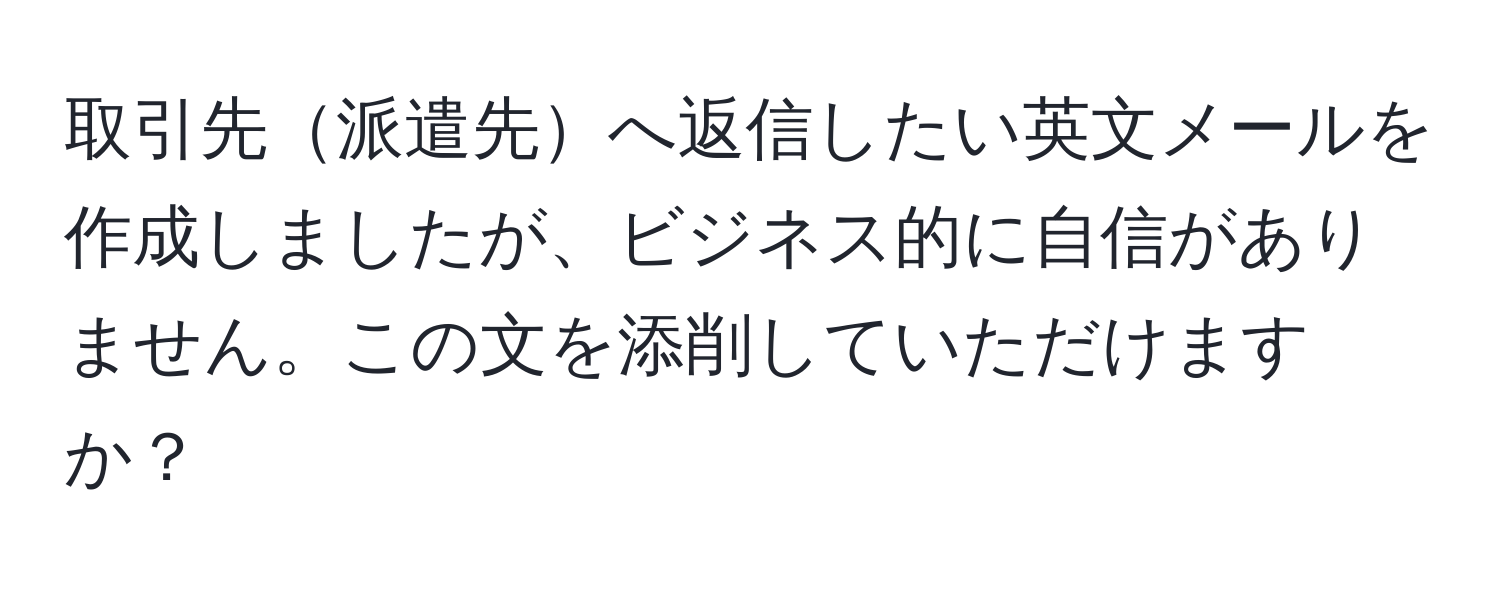 取引先派遣先へ返信したい英文メールを作成しましたが、ビジネス的に自信がありません。この文を添削していただけますか？