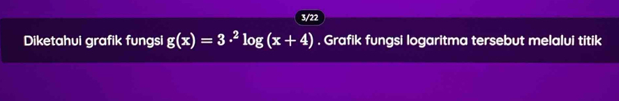 3/22 
Diketahui grafik fungsi g(x)=3·^2log (x+4). Grafik fungsi logaritma tersebut melalui titik