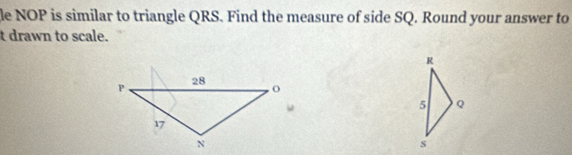 le NOP is similar to triangle QRS. Find the measure of side SQ. Round your answer to 
t drawn to scale.