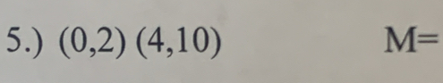 5.) (0,2)(4,10) M=