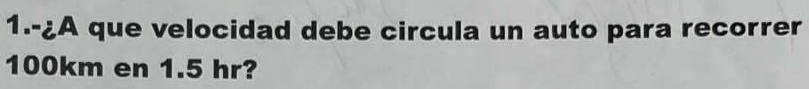 1.-¿A que velocidad debe circula un auto para recorrer
100km en 1.5 hr?