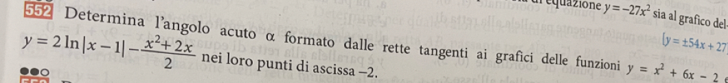 dr equazione y=-27x^2 sia al grafico del 
552 Determina l'angolo acuto α formato dalle rette tangenti ai grafici delle funzioni y=x^2+6x-2
[y=± 54x+27
y=2ln |x-1|- (x^2+2x)/2  nei loro punti di ascissa -2.