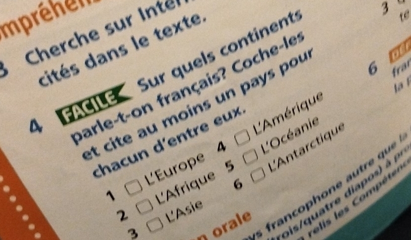 Impréhen 
Cherche sur Inte 
cités dans le texte 
nd 
6 fra
4 FAI Sur quels continent
3 te 
lā 
parle-t-on français? Coche-le 
et cite au moins un pays pou 
L'Amérique 
chacun d'entre eux 
1 L'Europe 4 L'Océanie 

2 L'Afrique 5 L'Antarctique 
6 
L'Asie 
3 
relis les Compétes 
n orale