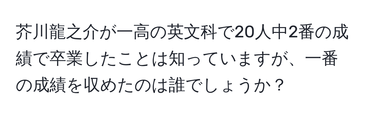 芥川龍之介が一高の英文科で20人中2番の成績で卒業したことは知っていますが、一番の成績を収めたのは誰でしょうか？