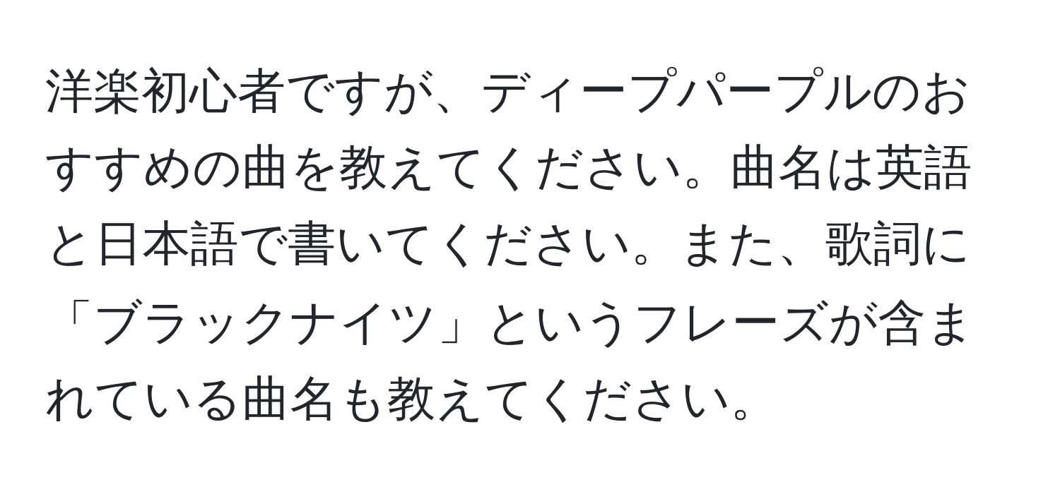 洋楽初心者ですが、ディープパープルのおすすめの曲を教えてください。曲名は英語と日本語で書いてください。また、歌詞に「ブラックナイツ」というフレーズが含まれている曲名も教えてください。