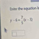 Enter the equation i
y-6= 7/5 (x-5)
□