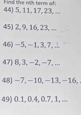 Find the nth term of: 
44) 5, 11, 17, 23, ... 
45) 2, 9, 16, 23, ... 
46) −5, −1, 3, 7, ... 
47) 8, 3, −2, −7, ... 
48) −7, −10, −13, −16,. 
49) 0.1, 0.4, 0.7, 1, ...