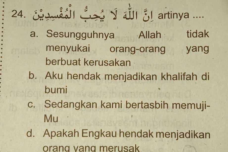 'l E! artinya ....
a. Sesungguhnya Allah tidak
menyukai orang-orang yang
berbuat kerusakan
b. Aku hendak menjadikan khalifah di
bumi
c. Sedangkan kami bertasbih memuji-
Mu
d. Apakah Engkau hendak menjadikan
oranq vanq merusak