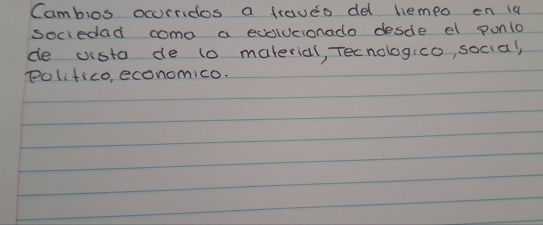 Cambios ocurridos a fraves del tiempo en 19 
sociedad coma a edolucionado desde el ponto 
de vista de to matericl, Tecnologico, social, 
polifico, economico.