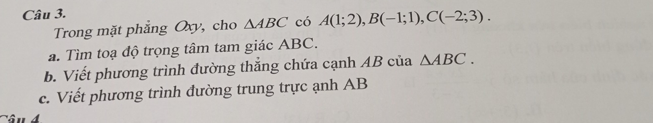 Trong mặt phẳng Oxy, cho △ ABC có A(1;2), B(-1;1), C(-2;3). 
a. Tìm toạ độ trọng tâm tam giác ABC. 
b. Viết phương trình đường thẳng chứa cạnh AB của △ ABC. 
c. Viết phương trình đường trung trực ạnh AB
Tâu 4