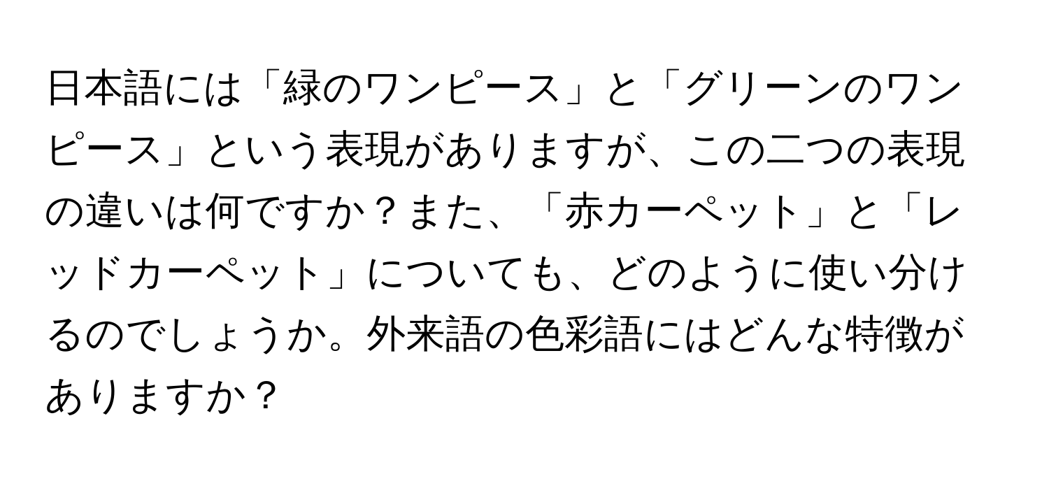 日本語には「緑のワンピース」と「グリーンのワンピース」という表現がありますが、この二つの表現の違いは何ですか？また、「赤カーペット」と「レッドカーペット」についても、どのように使い分けるのでしょうか。外来語の色彩語にはどんな特徴がありますか？