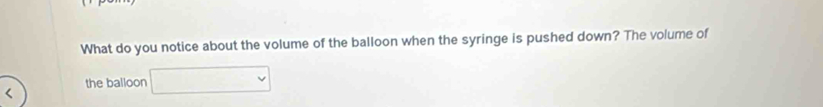 What do you notice about the volume of the balloon when the syringe is pushed down? The volume of 
the balloon □ 
<