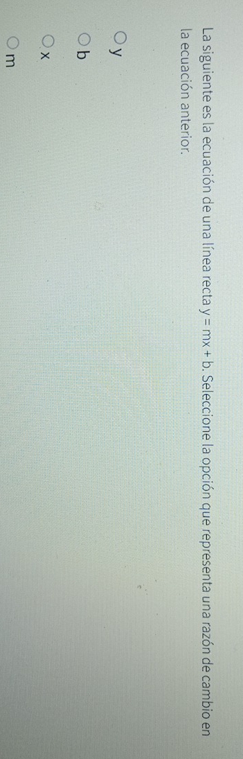 La siguiente es la ecuación de una línea recta y=mx+b o. Seleccione la opción que representa una razón de cambio en
la ecuación anterior.
y
b
X
m