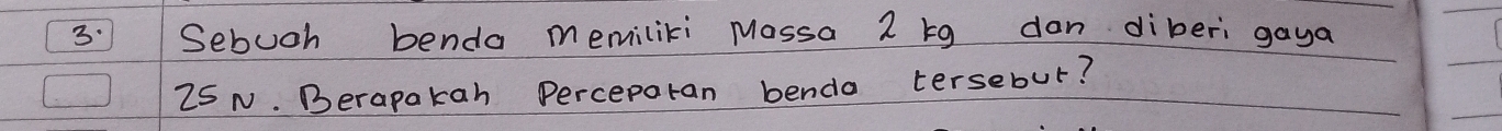 3:Sebuch benda memiliki Mossa 2 g dan diberi gaya
25 N. Berapakan Perceparan bendo tersebur?