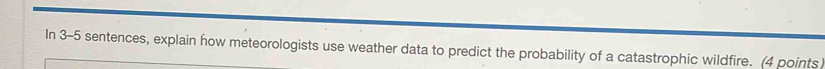 In 3-5 sentences, explain how meteorologists use weather data to predict the probability of a catastrophic wildfire. (4 points