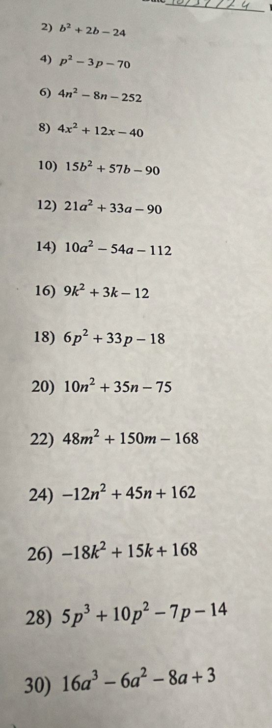 b^2+2b-24
4) p^2-3p-70
6) 4n^2-8n-252
8) 4x^2+12x-40
10) 15b^2+57b-90
12) 21a^2+33a-90
14) 10a^2-54a-112
16) 9k^2+3k-12
18) 6p^2+33p-18
20) 10n^2+35n-75
22) 48m^2+150m-168
24) -12n^2+45n+162
26) -18k^2+15k+168
28) 5p^3+10p^2-7p-14
30) 16a^3-6a^2-8a+3