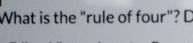 What is the "rule of four"? D