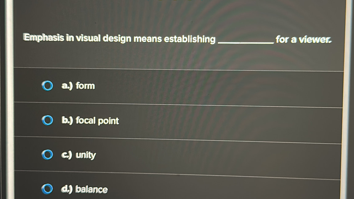 Emphasis in visual design means establishing _for a viewer.
a.) form
b.) focal point
c.) unity
d.) balance