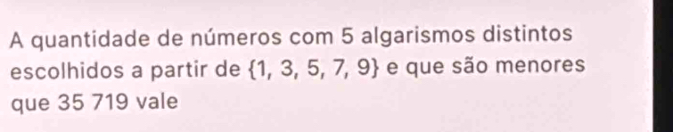 A quantidade de números com 5 algarismos distintos 
escolhidos a partir de  1,3,5,7,9 e que são menores 
que 35 719 vale