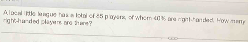 A local little league has a total of 85 players, of whom 40% are right-handed. How many 
right-handed players are there?