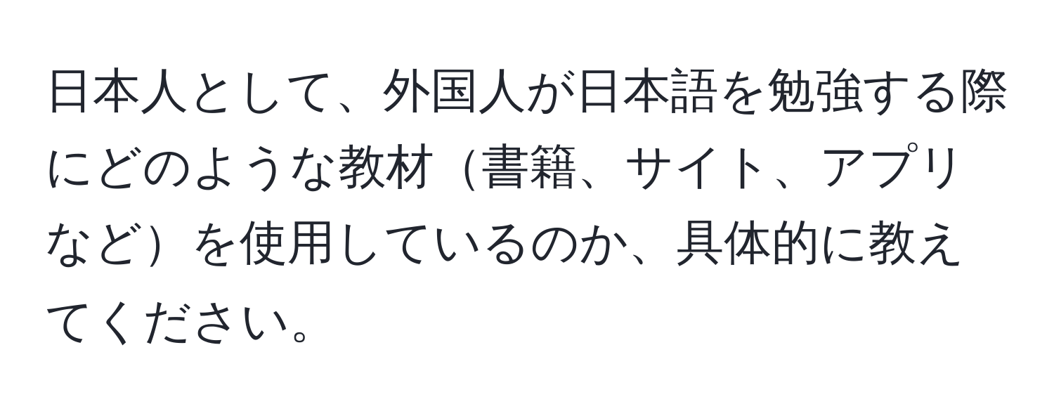 日本人として、外国人が日本語を勉強する際にどのような教材書籍、サイト、アプリなどを使用しているのか、具体的に教えてください。