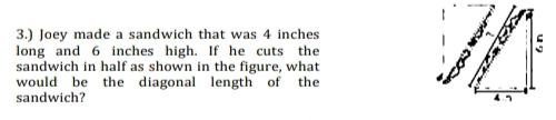 3.) Joey made a sandwich that was 4 inches
long and 6 inches high. If he cuts the
sandwich in half as shown in the figure, what
would be the diagonal length of  the
sandwich?