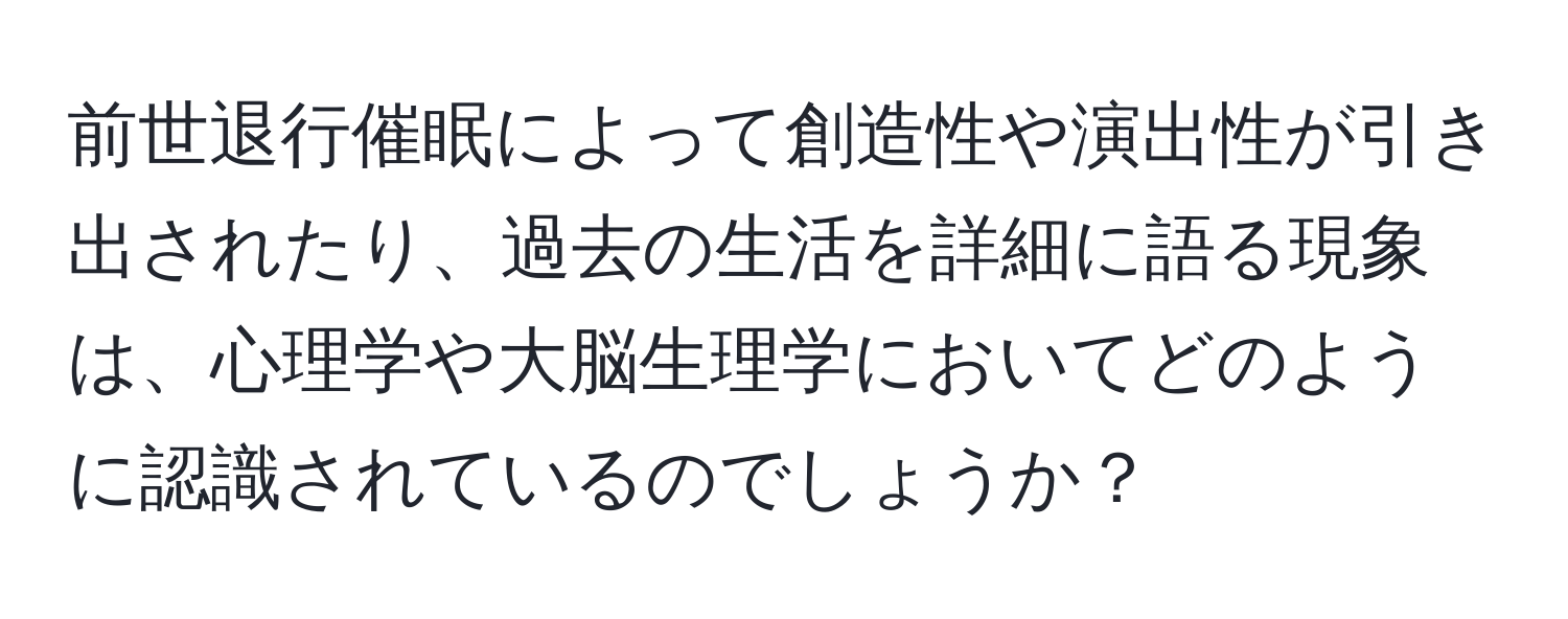 前世退行催眠によって創造性や演出性が引き出されたり、過去の生活を詳細に語る現象は、心理学や大脳生理学においてどのように認識されているのでしょうか？