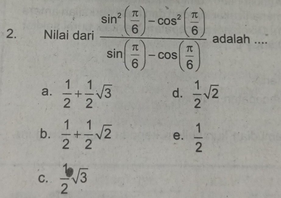 Nilai dari frac sin^2( π /6 )-cos^2( π /6 )sin ( π /6 )-cos ( π /6 ) adalah ....
a.  1/2 + 1/2 sqrt(3)  1/2 sqrt(2)
d.
b.  1/2 + 1/2 sqrt(2)  1/2 
e.
C.  1/2 sqrt(3)