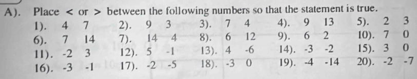 Place or between the following numbers so that the statement is true. 
1). 4 7 2). 9 3 3). 7 4 4). ₹9 13 5). 2 3
6). 7 14 7). 14 4 8). 6 12 9). 6 2 10). 7 0
11). -2 3 12). 5 -1 13). 4 -6 14). -3 -2 15). 3 0
16). -3 -1 17). -2 -5 18). -3 0 19). -4 -14 20). -2 -7